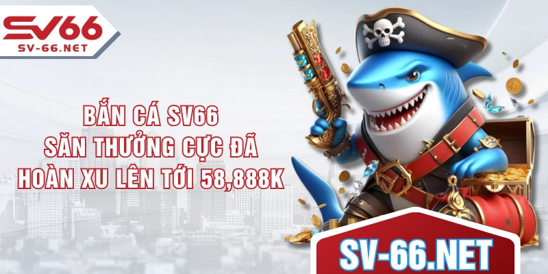 Bắn Cá SV66 - Săn Thưởng Cực Đã, Hoàn Xu Lên Tới 58,888K
