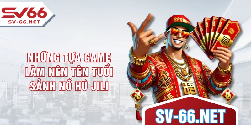 Những tựa game làm nên tên tuổi sảnh nổ hũ JILI