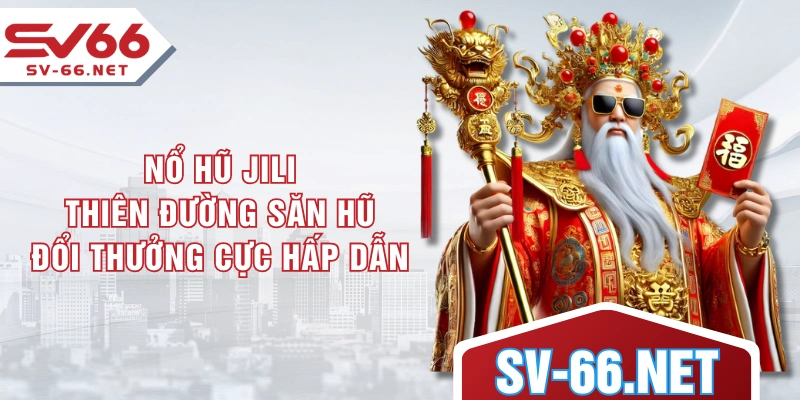 Nổ Hũ JILI - Thiên Đường Săn Hũ Đổi Thưởng Cực Hấp Dẫn