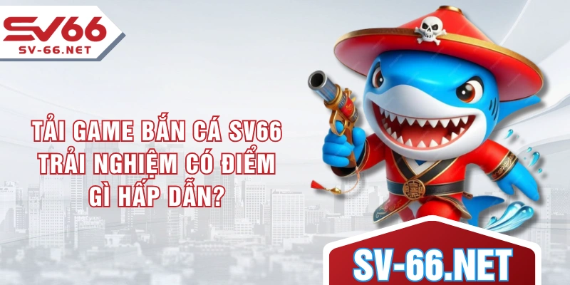 Tải game bắn cá SV66 trải nghiệm có điểm gì hấp dẫn?
